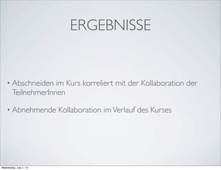 ERGEBNISSE
• Abschneiden im Kurs korreliert mit der Kollaboration der
TeilnehmerInnen
• Abnehmende Kollaboration imVerlauf des Kurses
Wednesday, July 1, 15
 