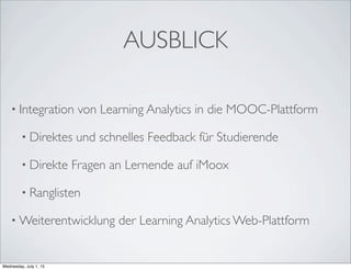 AUSBLICK
• Integration von Learning Analytics in die MOOC-Plattform
• Direktes und schnelles Feedback für Studierende
• Direkte Fragen an Lernende auf iMoox
• Ranglisten
• Weiterentwicklung der Learning Analytics Web-Plattform
Wednesday, July 1, 15
 