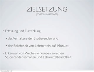 ZIELSETZUNG
(FORSCHUNGSFRAGE)
• Erfassung und Darstellung
• desVerhaltens der Studierenden und
• der Beliebtheit von Lehrmitteln auf iMoox.at
• Erkennen von Wechelswirkungen zwischen
Studierendenverhalten und Lehrmittelbeliebtheit
Wednesday, July 1, 15
 
