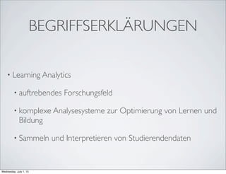 BEGRIFFSERKLÄRUNGEN
• Learning Analytics
• auftrebendes Forschungsfeld
• komplexe Analysesysteme zur Optimierung von Lernen und
Bildung
• Sammeln und Interpretieren von Studierendendaten
Wednesday, July 1, 15
 