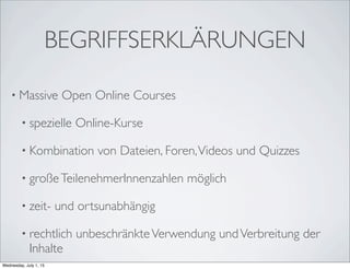 BEGRIFFSERKLÄRUNGEN
• Massive Open Online Courses
• spezielle Online-Kurse
• Kombination von Dateien, Foren,Videos und Quizzes
• großeTeilenehmerInnenzahlen möglich
• zeit- und ortsunabhängig
• rechtlich unbeschränkteVerwendung undVerbreitung der
Inhalte
Wednesday, July 1, 15
 