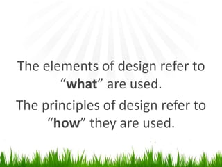 The elements of design refer to “what” are used.The principles ofdesign refer to “how” they are used.