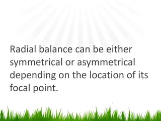 Radial balance can be either symmetrical or asymmetrical depending on the location of its focal point.