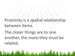 Proximity is a spatial relationship between items.The closer things are to one another, the more they must be related.