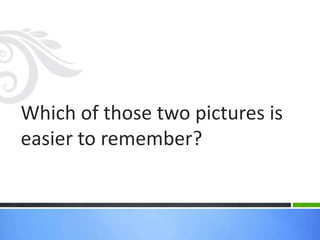 Which of those two pictures is easier to remember?