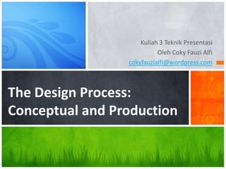 Kuliah 3 Teknik Presentasi Oleh Coky Fauzi Alfi cokyfauzialfi@wordpress.com The Design Process:Conceptual and Production 