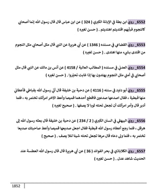 1852
6552
_
‫روي‬
‫ي‬‫إلكي‬ ‫إؤلبإنة‬ ‫ي‬
‫ض‬ ‫بطة‬ ‫إبن‬
(
324
)
‫ي‬
‫أصحإب‬ ‫ؤنمإ‬ ‫تل‬ ‫رسول‬ ‫قإل‬ ‫قإل‬ ‫عبإس‬ ‫إبن‬ ‫عن‬
‫إهتديتم‬ ‫إقتديتم‬ ‫فبأيهم‬ ‫كإلنجوم‬
.
(
‫ه‬ ‫ر‬
‫لغي‬ ‫حسن‬
)
6553
_
‫روي‬
‫مسنده‬ ‫ي‬
‫ض‬ ‫ي‬
‫إلقضإش‬
(
1346
)
‫إلنجوم‬ ‫مثل‬ ‫ي‬
‫أصحإب‬ ‫مثل‬ ‫قإل‬ ‫ي‬
‫إلنب‬ ‫عن‬ ‫هريرة‬ ‫ي‬
‫أب‬ ‫عن‬
‫إهتدى‬ ‫منهإ‬ ‫ء‬ ‫ي‬
‫بد‬ ‫إقتدى‬ ‫من‬
.
(
‫ه‬ ‫ر‬
‫لغي‬ ‫حسن‬
)
6554
_
‫روي‬
‫مسنده‬ ‫ي‬
‫ض‬ ‫ي‬
‫إلعدب‬
(
‫إلعإلية‬ ‫إلمطإلب‬
/
4158
)
‫مثل‬ ‫قإل‬ ‫ي‬
‫إلنب‬ ‫عن‬ ‫مإلك‬ ‫بن‬ ‫أنس‬ ‫عن‬
‫وإ‬ ّ
‫ر‬
‫تحي‬ ‫غإبت‬ ‫ؤذإ‬ ‫بهإ‬ ‫يهتدون‬ ‫إلنجوم‬ ‫مثل‬ ‫ي‬
‫ى‬
‫أمب‬ ‫ي‬
‫ض‬ ‫ي‬
‫أصحإب‬
.
(
‫ه‬ ‫ر‬
‫لغي‬ ‫حسن‬
)
6555
_
‫روي‬
‫سننه‬ ‫ي‬
‫ض‬ ‫دإود‬ ‫أبو‬
(
4116
)
‫ي‬
‫فأعطإب‬ ‫ي‬
‫بقبإز‬ ‫تل‬ ‫رسول‬ ‫ي‬
‫ى‬
‫أب‬ ‫قإل‬ ‫خليفة‬ ‫بن‬ ‫دحية‬ ‫عن‬
‫فلمإ‬ ، ‫به‬ ‫تختمر‬ ‫أتك‬‫ر‬‫إم‬ ‫إآلخر‬ ‫وأعط‬ ‫قميصإ‬ ‫أحدهمإ‬ ‫فإقطع‬ ‫ر‬
‫صدعي‬ ‫إصدعهإ‬ ‫فقإل‬ ، ‫قبطية‬ ‫منهإ‬
‫يصفهإ‬ ‫إل‬ ‫ثوبإ‬ ‫تحته‬ ‫تجعل‬ ‫أن‬ ‫أتك‬‫ر‬‫إم‬ ‫وأمر‬ ‫قإل‬ ‫أدبر‬
.
(
‫ه‬ ‫ر‬
‫لغي‬ ‫صحيح‬
)
6556
_
‫روي‬
‫ي‬‫إلكي‬ ‫إلسي‬ ‫ي‬
‫ض‬ ‫ي‬
‫ى‬
‫إلبيهط‬
(
2
/
234
)
‫ؤؼ‬ ‫تل‬ ‫رسول‬ ‫بعثه‬ ‫قإل‬ ‫خليفة‬ ‫بن‬ ‫دحية‬ ‫عن‬
‫صديعإ‬ ‫صإحبتك‬ ‫وأعط‬ ‫قميصإ‬ ‫صديعهإ‬ ‫إجعل‬ ‫فقإل‬ ‫قبطية‬ ‫تل‬ ‫رسول‬ ‫أعطإه‬ ‫رجع‬ ‫فلمإ‬ ، ‫هرقل‬
‫يصف‬ ‫لئةل‬ ‫شيئإ‬ ‫تحته‬ ‫تجعل‬ ‫مرهإ‬ ‫قإل‬ ‫دعإه‬ ‫وؼ‬ ‫فلمإ‬ ، ‫به‬ ‫تختمر‬
.
(
‫صحيح‬
)
6557
_
‫روي‬
‫إلفوإئد‬ ‫بحر‬ ‫ي‬
‫ض‬ ‫إلكةلبإذي‬
(
36
)
‫عند‬ ‫إلعطسة‬ ‫تل‬ ‫رسول‬ ‫قإل‬ ‫قإل‬ ‫هريرة‬ ‫ي‬
‫أب‬ ‫عن‬
‫عدل‬ ‫شإهد‬ ‫إلحديث‬
.
(
‫ه‬ ‫ر‬
‫لغي‬ ‫حسن‬
)
 