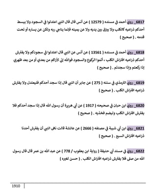 1910
6817
_
‫روي‬
‫مسنده‬ ‫ي‬
‫ض‬ ‫أحمد‬
(
12579
)
‫يبسط‬ ‫وإل‬ ‫إلسجود‬ ‫ي‬
‫ض‬ ‫إعتدلوإ‬ ‫ي‬
‫إلنب‬ ‫قإل‬ ‫قإل‬ ‫أنس‬ ‫عن‬
‫تحت‬ ‫أو‬ ‫يسإره‬ ‫عن‬ ‫ولكن‬ ‫ربه‬ ‫ي‬
‫ينإج‬ ‫فؤنمإ‬ ‫يمينه‬ ‫عن‬ ‫وإل‬ ‫يديه‬ ‫ر‬
‫بي‬ ‫ق‬‫يي‬ ‫وإل‬ ‫كإلكلب‬‫إعيه‬‫ر‬‫ذ‬ ‫أحدكم‬
‫قدمه‬
.
(
‫صحيح‬
)
6818
_
‫روي‬
‫مسنده‬ ‫ي‬
‫ض‬ ‫أحمد‬
(
13561
)
‫ش‬ ‫ى‬
‫يفي‬ ‫وإل‬ ‫سجودكم‬ ‫ي‬
‫ض‬ ‫إعتدلوإ‬ ‫قإل‬ ‫ي‬
‫إلنب‬ ‫عن‬ ‫أنس‬ ‫عن‬
‫ظهري‬ ‫بعد‬ ‫من‬ ‫أو‬ ‫بعدي‬ ‫من‬ ‫إكم‬‫ر‬‫أل‬ ‫ي‬
‫ؤب‬ ‫فوتل‬ ‫وإلسجود‬ ‫كوع‬
‫إلر‬ ‫أتموإ‬ ، ‫إلكلب‬ ‫إش‬ ‫ى‬
‫إفي‬ ‫إعيه‬‫ر‬‫ذ‬ ‫أحدكم‬
‫سجدتم‬ ‫وإذإ‬ ‫كعتم‬
‫ر‬ ‫ؤذإ‬
.
(
‫صحيح‬
)
6819
_
‫روي‬
‫سننه‬ ‫ي‬
‫ض‬ ‫مذي‬ ‫ى‬
‫إلي‬
(
275
)
‫ش‬ ‫ى‬
‫يفي‬ ‫وإل‬ ‫فليعتدل‬ ‫أحدكم‬ ‫سجد‬ ‫ؤذإ‬ ‫قإل‬ ‫ي‬
‫إلنب‬ ‫أن‬ ‫جإبر‬ ‫عن‬
‫إلكلب‬ ‫إش‬ ‫ى‬
‫إفي‬ ‫إعيه‬‫ر‬‫ذ‬
.
(
‫صحيح‬
)
6820
_
‫روي‬
‫صحيحه‬ ‫ي‬
‫ض‬ ‫حبإن‬ ‫إبن‬
(
1917
)
‫فةل‬ ‫أحدكم‬ ‫سجد‬ ‫ؤذإ‬ ‫قإل‬ ‫تل‬ ‫رسول‬ ‫أن‬ ‫هريرة‬ ‫ي‬
‫أب‬ ‫عن‬
‫فخذيه‬ ‫وليضم‬ ‫إلكلب‬ ‫إش‬ ‫ى‬
‫إفي‬ ‫ش‬ ‫ى‬
‫يفي‬
.
(
‫صحيح‬
)
6821
_
‫روي‬
‫مصنفه‬ ‫ي‬
‫ض‬ ‫شيبة‬ ‫ي‬
‫أب‬ ‫إبن‬
(
2666
)
‫أحدنإ‬ ‫ش‬ ‫ى‬
‫يفي‬ ‫أن‬ ‫ي‬
‫إلنب‬ ‫نىه‬ ‫قإلت‬ ‫عإئشة‬ ‫عن‬
‫إلسبع‬ ‫إش‬ ‫ى‬
‫إفي‬ ‫إعيه‬‫ر‬‫ذ‬
.
(
‫صحيح‬
)
6822
_
‫روي‬
‫حنيفة‬ ‫ي‬
‫أب‬ ‫مسند‬ ‫ي‬
‫ض‬
(
‫روإية‬
‫يعقوب‬ ‫إبن‬
/
778
)
‫رسول‬ ‫قإل‬ ‫قإل‬ ‫عمر‬ ‫بن‬ ‫تل‬ ‫عبد‬ ‫عن‬
‫إلكلب‬ ‫إش‬ ‫ى‬
‫إفي‬ ‫إعيه‬‫ر‬‫ذ‬ ‫ش‬ ‫ى‬
‫يفي‬ ‫فةل‬ ‫صىل‬ ‫من‬ ‫تل‬
.
(
‫حسن‬
‫ه‬ ‫ر‬
‫لغي‬
)
 