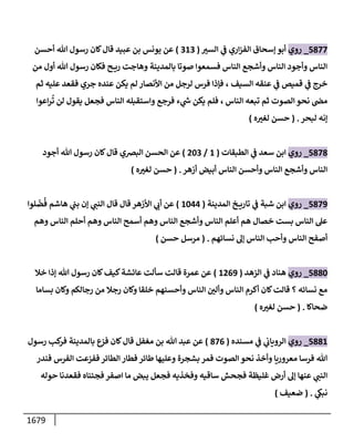 1679
5877
_
‫روي‬
‫ر‬
‫إلسي‬ ‫ي‬
‫ض‬ ‫إري‬‫ز‬‫إلف‬ ‫ؤسحإق‬ ‫أبو‬
(
313
)
‫أحسن‬ ‫تل‬ ‫رسول‬ ‫كإن‬‫قإل‬ ‫عبيد‬ ‫بن‬ ‫يونس‬ ‫عن‬
‫من‬ ‫أول‬ ‫تل‬ ‫رسول‬ ‫فكإن‬ ‫ح‬ ‫ري‬ ‫وهإجت‬ ‫بإلمدينة‬ ‫صوتإ‬ ‫فسمعوإ‬ ‫إلنإس‬ ‫وأشجع‬ ‫إلنإس‬ ‫وأجود‬ ‫إلنإس‬
‫إلسيف‬ ‫عنقه‬ ‫ي‬
‫ض‬ ‫قميص‬ ‫ي‬
‫ض‬ ‫خرج‬
،
‫ثم‬ ‫عليه‬ ‫فقعد‬ ‫جري‬ ‫عنده‬ ‫يكن‬ ‫لم‬ ‫إألنصإر‬ ‫من‬ ‫لرجل‬ ‫فرس‬ ‫فؤذإ‬
‫إلنإس‬ ‫تبعه‬ ‫ثم‬ ‫إلصوت‬ ‫نحو‬ ‫مر‬
،
‫إعوإ‬‫ر‬
ُ
‫ت‬ ‫لن‬ ‫يقول‬ ‫فجعل‬ ‫إلنإس‬ ‫وإستقبله‬ ‫فرجع‬ ‫ء‬ ‫ي‬
‫خ‬ ‫يكن‬ ‫فلم‬
‫لبحر‬ ‫ؤنه‬
.
(
‫ه‬ ‫ر‬
‫لغي‬ ‫حسن‬
)
5878
_
‫روي‬
‫إلطبقإت‬ ‫ي‬
‫ض‬ ‫سعد‬ ‫إبن‬
(
1
/
203
)
‫إلبرصي‬ ‫إلحسن‬ ‫عن‬
‫أجود‬ ‫تل‬ ‫رسول‬ ‫كإن‬‫قإل‬
‫أزهر‬ ‫أبيض‬ ‫إلنإس‬ ‫وأحسن‬ ‫إلنإس‬ ‫وأشجع‬ ‫إلنإس‬
.
(
‫ه‬ ‫ر‬
‫لغي‬ ‫حسن‬
)
5879
_
‫روي‬
‫إلمدينة‬ ‫خ‬ ‫تإري‬ ‫ي‬
‫ض‬ ‫شبة‬ ‫إبن‬
(
1044
)
‫لوإ‬
ّ
‫ض‬
ُ
‫ف‬ ‫هإشم‬ ‫ي‬
‫بب‬ ‫ؤن‬ ‫ي‬
‫إلنب‬ ‫قإل‬ ‫قإل‬ ‫إألزهر‬ ‫ي‬
‫أب‬ ‫عن‬
‫وهم‬ ‫إلنإس‬ ‫أحلم‬ ‫وهم‬ ‫إلنإس‬ ‫أسمح‬ ‫وهم‬ ‫إلنإس‬ ‫وأشجع‬ ‫إلنإس‬ ‫أعلم‬ ‫هم‬ ‫خصإل‬ ‫بست‬ ‫إلنإس‬ ‫عىل‬
‫نسإئهم‬ ‫ؤؼ‬ ‫إلنإس‬ ‫وأحب‬ ‫إلنإس‬ ‫أصفح‬
.
(
‫حسن‬ ‫مرسل‬
)
5880
_
‫روي‬
‫إلزهد‬ ‫ي‬
‫ض‬ ‫هنإد‬
(
1269
)
‫خةل‬ ‫ؤذإ‬ ‫تل‬ ‫رسول‬ ‫كإن‬‫كيف‬‫عإئشة‬ ‫سألت‬ ‫قإلت‬ ‫عمرة‬ ‫عن‬
‫بسإمإ‬ ‫وكإن‬ ‫رجإلكم‬ ‫من‬ ‫رجةل‬ ‫وكإن‬ ‫خلقإ‬ ‫وأحسنهم‬ ‫إلنإس‬ ‫ر‬
‫وألي‬ ‫إلنإس‬ ‫أكرم‬ ‫كإن‬‫قإلت‬ ‫؟‬ ‫نسإئه‬ ‫مع‬
‫ضحإكإ‬
.
(
‫ه‬ ‫ر‬
‫لغي‬ ‫حسن‬
)
5881
_
‫روي‬
‫مسنده‬ ‫ي‬
‫ض‬ ‫ي‬
‫إلرويإب‬
(
876
)
‫رسول‬ ‫كب‬
‫فر‬ ‫بإلمدينة‬ ‫فزع‬ ‫كإن‬‫قإل‬ ‫مغفل‬ ‫بن‬ ‫تل‬ ‫عبد‬ ‫عن‬
‫فندر‬ ‫إلفرس‬ ‫ففزعت‬ ‫إلطإئر‬ ‫فطإر‬ ‫طإئر‬ ‫وعليهإ‬ ‫بشجرة‬ ‫فمر‬ ‫إلصوت‬ ‫نحو‬ ‫وأخذ‬ ‫معروريإ‬ ‫فرسإ‬ ‫تل‬
‫حوله‬ ‫فقعدنإ‬ ‫فجئنإه‬ ‫إصفر‬ ‫مإ‬ ‫يبض‬ ‫فجعل‬ ‫وفخذيه‬ ‫سإقيه‬ ‫فجحش‬ ‫غليظة‬ ‫أرض‬ ‫ؤؼ‬ ‫عنهإ‬ ‫ي‬
‫إلنب‬
‫ي‬
‫نبغ‬
.
(
‫ضعيف‬
)
 