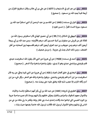 1712
6022
_
‫روي‬
‫إإلستيعإب‬ ‫ي‬
‫ض‬ ‫إلي‬ ‫عي‬ ‫إبن‬
(
1677
)
‫من‬ ‫إلقرآن‬ ‫إستقرئوإ‬ ‫وقإل‬ ‫طإلب‬ ‫ي‬
‫أب‬ ‫بن‬ ‫ي‬
‫عىل‬ ‫عن‬
‫مسعود‬ ‫بن‬ ‫تل‬ ‫بعبد‬ ‫فبدأ‬ ‫أربعة‬
.
(
‫صحيح‬
)
6023
_
‫روي‬
‫مسنده‬ ‫ي‬
‫ض‬ ‫إر‬‫إلي‬
(
1445
)
‫بن‬ ‫تل‬ ‫عبد‬ ‫أ‬‫ر‬‫إستق‬ ‫ي‬
‫إلنب‬ ‫أن‬ ‫إلرحمن‬ ‫عبد‬ ‫بن‬ ‫إلقإسم‬ ‫عن‬
‫أ‬‫ر‬‫فق‬ ‫إلنسإء‬ ‫سورة‬ ‫مسعود‬
.
(
‫ه‬ ‫ر‬
‫لغي‬ ‫حسن‬
)
6024
_
‫روي‬
‫إلدإلئل‬ ‫ي‬
‫ض‬ ‫ي‬
‫ى‬
‫إلبيهط‬
(
5
/
99
)
‫من‬ ‫تل‬ ‫رسول‬ ‫إستقرض‬ ‫قإل‬ ‫ي‬
‫إلهذؼ‬ ‫ر‬
‫حصي‬ ‫ي‬
‫أب‬ ‫عن‬
‫فأقرضه‬ ‫درهم‬ ‫ألف‬ ‫ر‬
‫خمسي‬ ‫أمية‬ ‫بن‬ ‫صفوإن‬ ‫من‬ ‫قريش‬ ‫من‬ ‫نفر‬ ‫ثةلثة‬
،
‫ربيعة‬ ‫ي‬
‫أب‬ ‫بن‬ ‫تل‬ ‫عبد‬ ‫ومن‬
‫أهل‬ ‫من‬ ‫أصحإبه‬ ‫ر‬
‫بي‬ ‫فقسمهمإ‬ ‫درهم‬ ‫ألف‬ ‫ر‬
‫أربعي‬ ‫إلعزى‬ ‫عبد‬ ‫بن‬ ‫حويطب‬ ‫ومن‬ ‫درهم‬ ‫ألف‬ ‫ر‬
‫أربعي‬
‫إلضعف‬
،
‫جزيمة‬ ‫ؤؼ‬ ‫بعث‬ ‫إلمإل‬ ‫ذلك‬ ‫ومن‬
.
(
‫ضعيف‬ ‫مرسل‬
)
6025
_
‫روي‬
‫مسنده‬ ‫ي‬
‫ض‬ ‫أحمد‬
(
7928
)
‫عبدي‬ ‫إستقرضت‬ ‫تل‬ ‫يقول‬ ‫قإل‬ ‫ي‬
‫إلنب‬ ‫عن‬ ‫هريرة‬ ‫ي‬
‫أب‬ ‫عن‬
‫يدري‬ ‫إل‬‫وهو‬ ‫عبدي‬ ‫ي‬
‫ويشتمب‬ ‫ي‬
‫يقرضب‬ ‫فلم‬
،
‫إلدهر‬ ‫وأنإ‬ ‫إه‬‫ر‬‫وإده‬ ‫إه‬‫ر‬‫وإده‬ ‫يقول‬
.
(
‫صحيح‬
)
6026
_
‫روي‬
‫إلعبإد‬ ‫أفعإل‬ ‫خلق‬ ‫ي‬
‫ض‬ ‫إلبخإري‬
(
435
)
‫قإل‬ ‫ربه‬ ‫عن‬ ‫ي‬
‫يحغ‬ ‫فيمإ‬ ‫ي‬
‫إلنب‬ ‫عن‬ ‫هريرة‬ ‫ي‬
‫أب‬ ‫عن‬
‫ي‬
‫وشتمب‬ ‫ي‬
‫يقرضب‬ ‫فلم‬ ‫آدم‬ ‫إبن‬ ‫من‬ ‫إستقرضت‬
،
‫إلدهر‬ ‫هو‬ ‫وتل‬ ‫إه‬‫ر‬‫وإده‬ ‫ويقول‬
،
‫إبن‬ ‫من‬ ‫ء‬ ‫ي‬
‫خ‬ ‫وكل‬
‫منه‬ ‫يبعث‬ ‫ى‬
‫حب‬ ‫عليه‬ ‫يخلق‬ ‫فؤنه‬ ‫ذنبه‬ ‫عجب‬ ‫ؤإل‬ ‫إب‬ ‫ى‬
‫إلي‬ ‫يأكله‬ ‫آدم‬
.
(
‫صحيح‬
)
6027
_
‫روي‬
‫تإريخه‬ ‫ي‬
‫ض‬ ‫ي‬‫إلطي‬
(
642
)
‫وإألبنإء‬ ‫بإلنسإء‬ ‫وإ‬
ّ
‫إستقل‬ ‫أنهم‬ ‫بكر‬ ‫ي‬
‫أب‬ ‫بن‬ ‫تل‬ ‫عبد‬ ‫عن‬
‫عروة‬ ‫صإحبة‬ ‫عمرو‬ ‫ألم‬ ‫يومئذ‬ ‫فيهم‬ ‫وأن‬ ‫خلفهم‬ ‫يعزفن‬ ‫وإلقيإن‬ ‫ر‬
‫إمي‬‫ز‬‫وإلم‬ ‫إلدفوف‬ ‫معهم‬ ‫وإألموإل‬
‫من‬ ‫ي‬
‫ج‬ ‫من‬ ‫مثله‬ ‫ي‬
‫رب‬ ‫مإ‬ ‫وفخر‬ ‫بزهإء‬ ‫غفإر‬ ‫ي‬
‫بب‬ ‫نسإء‬ ‫ؤحدى‬ ‫وكإنت‬ ‫منه‬ ‫إبتإعوإ‬ ‫ي‬
‫ى‬
‫إلب‬ ‫ي‬
‫إلعبد‬ ‫إلورد‬ ‫بن‬
، ‫يشإء‬ ‫حيث‬ ‫يضعهإ‬ ‫خإصة‬ ‫تل‬ ‫لرسول‬ ‫فكإنت‬ ‫تل‬ ‫لرسول‬ ‫إألموإل‬ ‫وخلوإ‬ ‫زمإنهم‬ ‫ي‬
‫ض‬ ‫إلنإس‬
 