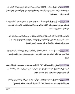9877
37585
_
‫روي‬
‫مسنده‬ ‫ي‬
‫ف‬ ‫ي‬
‫يعل‬ ‫أبو‬
(
7340
)
‫ثم‬ ‫فوقف‬ ‫تل‬ ‫رسول‬ ‫خرج‬ ‫قإل‬ ‫إلعإص‬ ‫بن‬ ‫عمرو‬ ‫عن‬
‫بإلقدر‬ ‫يؤمن‬ ‫ر‬
‫حب‬ ‫أحد‬ ‫يؤمن‬ ‫فلن‬ ‫عليهم‬ ‫وإختةلفهم‬ ‫أنبيإءهم‬ ‫بسؤإلهم‬ ‫قبلكم‬ ‫كإن‬‫من‬ ‫هلك‬ ‫ؤنمإ‬ ‫قإل‬
‫ه‬ ‫ر‬
‫ورس‬ ‫ه‬ ‫ر‬
‫خت‬ ‫كله‬
.
(
‫ه‬ ‫ر‬
‫لغت‬ ‫حسن‬
)
37586
_
‫روي‬
‫إلسنة‬ ‫أصول‬ ‫ي‬
‫ف‬ ‫ر‬
‫زمني‬ ‫ي‬
‫أب‬ ‫إبن‬
(
147
)
‫أن‬ ‫يزعم‬ ‫إلذي‬ ‫ذإ‬ ‫من‬ ‫قإل‬ ‫إلعإص‬ ‫بن‬ ‫عمرو‬ ‫عن‬
‫ر‬
‫بي‬ ‫جلس‬ ‫ر‬
‫حب‬ ‫إلنإس‬ ‫فتخىط‬ ‫إألشعري‬ ‫موىس‬ ‫أبو‬ ‫ؤليه‬ ‫فقإم‬ ‫؟‬ ‫عليه‬ ‫ي‬
‫فيعذبب‬ ‫إ‬‫ر‬‫أم‬ ‫ي‬
‫عل‬‫يقدر‬ ‫تل‬
، ‫ذلك‬ ‫يزعم‬ ‫إلذي‬ ‫أنإ‬ ‫فقإل‬ ‫يديه‬
‫عمرو‬ ‫فقإل‬
(
‫إجعون‬‫ر‬ ‫ؤليه‬ ‫وإنإ‬ ‫ثل‬ ‫ؤنإ‬
)
‫ذكر‬ ‫تل‬ ‫رسول‬ ‫خرج‬ ‫فلمإ‬ ‫موىس‬ ‫أبإ‬ ‫صدقت‬ ‫أهلك‬ ‫كدت‬
‫مإ‬ ‫أن‬ ‫ويعلم‬ ‫ومره‬ ‫حلوه‬ ‫ه‬ ‫ر‬
‫ورس‬ ‫ه‬ ‫ر‬
‫خت‬ ‫بإلقدر‬ ‫يؤمن‬ ‫ر‬
‫حب‬ ‫أحدكم‬ ‫يؤمي‬ ‫إل‬ ‫تل‬ ‫رسول‬ ‫فقإل‬ ‫له‬ ‫ذلك‬
‫ليصيبه‬ ‫يكن‬ ‫لم‬ ‫أخطأه‬ ‫ومإ‬ ‫ليخطئه‬ ‫يكن‬ ‫لم‬ ‫أصإبه‬
.
(
‫ه‬ ‫ر‬
‫لغت‬ ‫حسن‬
)
37587
_
‫روي‬
‫مسنده‬ ‫ي‬
‫ف‬ ‫مسدد‬
(
‫إلعإلية‬ ‫إلمطإلب‬
/
2969
)
‫رسول‬ ‫قإل‬ ‫قإل‬ ‫إلمنكدر‬ ‫بن‬ ‫دمحم‬ ‫عن‬
‫ونفعه‬ ‫ه‬‫وض‬ ‫وحلوه‬ ‫ومره‬ ‫ه‬ ‫ر‬
‫ورس‬ ‫ه‬ ‫ر‬
‫خت‬ ‫بإلقدر‬ ‫يؤمن‬ ‫ر‬
‫حب‬ ‫ؤيمإنه‬ ‫فيكمل‬ ‫عبد‬ ‫يؤمن‬ ‫إل‬ ‫تل‬
.
(
‫حسن‬
‫ه‬ ‫ر‬
‫لغت‬
)
37588
_
‫روي‬
‫وإلقدر‬ ‫إلقضإء‬ ‫ي‬
‫ف‬ ‫ي‬
‫ر‬
‫إلبيهق‬
(
1
/
197
)
‫وأهوى‬ ‫قإل‬ ‫ي‬
‫إلنب‬ ‫عن‬ ‫مسعود‬ ‫بن‬ ‫تل‬ ‫عبد‬ ‫عن‬
‫لم‬ ‫أخطأه‬ ‫ومإ‬ ‫ليخطئه‬ ‫يكن‬ ‫لم‬ ‫أصإبه‬ ‫مإ‬ ‫أن‬ ‫يعلم‬ ‫ر‬
‫حب‬ ‫إؤليمإن‬ ‫طعم‬ ‫عبد‬ ‫يذوق‬ ‫إل‬ ‫فمه‬ ‫ؤه‬ ‫بأصبعه‬
‫ه‬ ‫ر‬
‫ورس‬ ‫ه‬ ‫ر‬
‫خت‬ ‫بإلقدر‬ ‫ويؤمن‬ ‫ليصيبه‬ ‫يكن‬
.
(
‫ه‬ ‫ر‬
‫لغت‬ ‫حسن‬
)
37589
_
‫روي‬
‫صحيحه‬ ‫ي‬
‫ف‬ ‫إلبخإري‬
(
6016
)
‫إل‬ ‫وتل‬ ‫يؤمن‬ ‫إل‬ ‫وتل‬ ‫قإل‬ ‫ي‬
‫إلنب‬ ‫أن‬ ‫ح‬ ‫ي‬ ‫ر‬
‫رس‬ ‫ي‬
‫أب‬ ‫عن‬
‫يؤمن‬ ‫إل‬ ‫وتل‬ ‫يؤمن‬
،
‫بوإيقه‬ ‫جإره‬ ‫يأمن‬ ‫إل‬ ‫إلذي‬ ‫قإل‬ ‫؟‬ ‫تل‬ ‫رسول‬ ‫يإ‬ ‫من‬ ‫قيل‬
.
(
‫صحيح‬
)
 