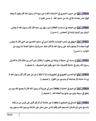 9919
37819
_
‫روي‬
‫أحإديثه‬ ‫ي‬
‫ف‬ ‫إلمضي‬ ‫حبيب‬ ‫إبن‬
(
67
)
‫يجلد‬ ‫إل‬ ‫يقول‬ ‫كإن‬‫تل‬ ‫رسول‬ ‫أن‬ ‫سودة‬ ‫عن‬
‫تل‬ ‫حدود‬ ‫من‬ ‫حد‬ ‫ي‬
‫ف‬ ‫ؤإل‬ ‫جلدإت‬ ‫ر‬
‫عش‬ ‫فوق‬
.
(
‫ه‬ ‫ر‬
‫لغت‬ ‫حسن‬
)
37820
_
‫روي‬
‫مسنده‬ ‫ي‬
‫ف‬ ‫إلجعد‬ ‫إبن‬
(
2947
)
‫يجلس‬ ‫إل‬ ‫تل‬ ‫رسول‬ ‫قإل‬ ‫قإل‬ ‫سعد‬ ‫بن‬ ‫سهل‬ ‫عن‬
‫إلمجلس‬ ‫ي‬
‫ف‬ ‫وإبنه‬ ‫إلرجل‬ ‫ر‬
‫بي‬ ‫إلرجل‬
.
(
‫حسن‬
)
37821
_
‫روي‬
‫إؤليمإن‬ ‫شعب‬ ‫ي‬
‫ف‬ ‫ي‬
‫ر‬
‫إلبيهق‬
(
1571
)
‫يجلس‬ ‫إل‬ ‫قإل‬ ‫ي‬
‫إلنب‬ ‫عن‬ ‫إلخدري‬ ‫سعيد‬ ‫ي‬
‫أب‬ ‫عن‬
‫من‬ ‫يرون‬ ‫لمإ‬ ‫إلجنة‬ ‫دخلوإ‬ ‫وإن‬ ‫حشة‬ ‫عليه‬ ‫كإن‬‫ؤإل‬ ‫تل‬ ‫رسول‬ ‫عل‬ ‫فيه‬ ‫يصلون‬ ‫إل‬ ‫مجلسإ‬ ‫قومإ‬
‫إلثوإب‬
.
(
‫حسن‬
)
37822
_
‫روي‬
‫حنيفة‬ ‫ي‬
‫أب‬ ‫مسند‬ ‫ي‬
‫ف‬
(
‫يعقوب‬ ‫إبن‬ ‫روإية‬
/
234
)
‫ؤه‬ ‫قإم‬ ‫مإ‬ ‫قإل‬ ‫مإلك‬ ‫بن‬ ‫أنس‬ ‫عن‬
‫إلمنضف‬ ‫هو‬ ‫يكون‬ ‫ر‬
‫حب‬ ‫عنه‬ ‫فإنضف‬ ‫حإجة‬ ‫ي‬
‫ف‬ ‫رجل‬ ‫تل‬ ‫رسول‬
.
(
‫ضعيف‬
)
37823
_
‫روي‬
‫إلطيوريإت‬ ‫ي‬
‫ف‬ ‫إلطيوري‬ ‫إلحسن‬ ‫أبو‬
(
2
/
537
)
‫إل‬ ‫تل‬ ‫رسول‬ ‫كإن‬‫قإل‬ ‫عمر‬ ‫إبن‬ ‫عن‬
‫إلقول‬ ‫من‬ ‫بميسور‬ ‫أو‬ ‫بحإجته‬ ‫ؤإل‬ ‫حإجة‬ ‫ذإ‬ ‫يرد‬
.
(
‫ضعيف‬
)
37824
_
‫روي‬
‫إلحلية‬ ‫ي‬
‫ف‬ ‫نعيم‬ ‫أبو‬
(
9086
)
‫من‬ ‫ر‬
‫بي‬ ‫تل‬ ‫يجمع‬ ‫إل‬ ‫قإل‬ ‫تل‬ ‫رسول‬ ‫أن‬ ‫هريرة‬ ‫ي‬
‫أب‬ ‫عن‬
‫تل‬ ‫أعطإه‬ ‫بمإ‬ ‫يشح‬ ‫من‬ ‫ر‬
‫وبي‬ ‫سبيله‬ ‫ي‬
‫ف‬ ‫ينفق‬
.
(
‫ضعيف‬
)
37825
_
‫روي‬
‫إلصغري‬ ‫ي‬
‫ف‬ ‫ي‬
‫إلنسإب‬
(
1841
)
‫مسكنه‬ ‫من‬ ‫فرس‬ ‫عل‬ ‫أقبل‬ ‫بكر‬ ‫أبإ‬ ‫أن‬ ‫عإئشة‬ ‫عن‬
‫د‬‫بت‬ ‫مسج‬ ‫تل‬ ‫ورسول‬ ‫عإئشة‬ ‫عل‬ ‫دخل‬ ‫ر‬
‫حب‬ ‫إلنإس‬ ‫يكلم‬ ‫فلم‬ ‫إلمسجد‬ ‫فدخل‬ ‫نزل‬ ‫ر‬
‫حب‬ ‫بإلسنح‬
 