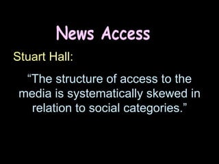 News Access Stuart Hall: “ The structure of access to the media is systematically skewed in relation to social categories.” 