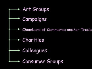 Art Groups Campaigns Chambers of Commerce and/or Trade Charities Colleagues Consumer Groups 