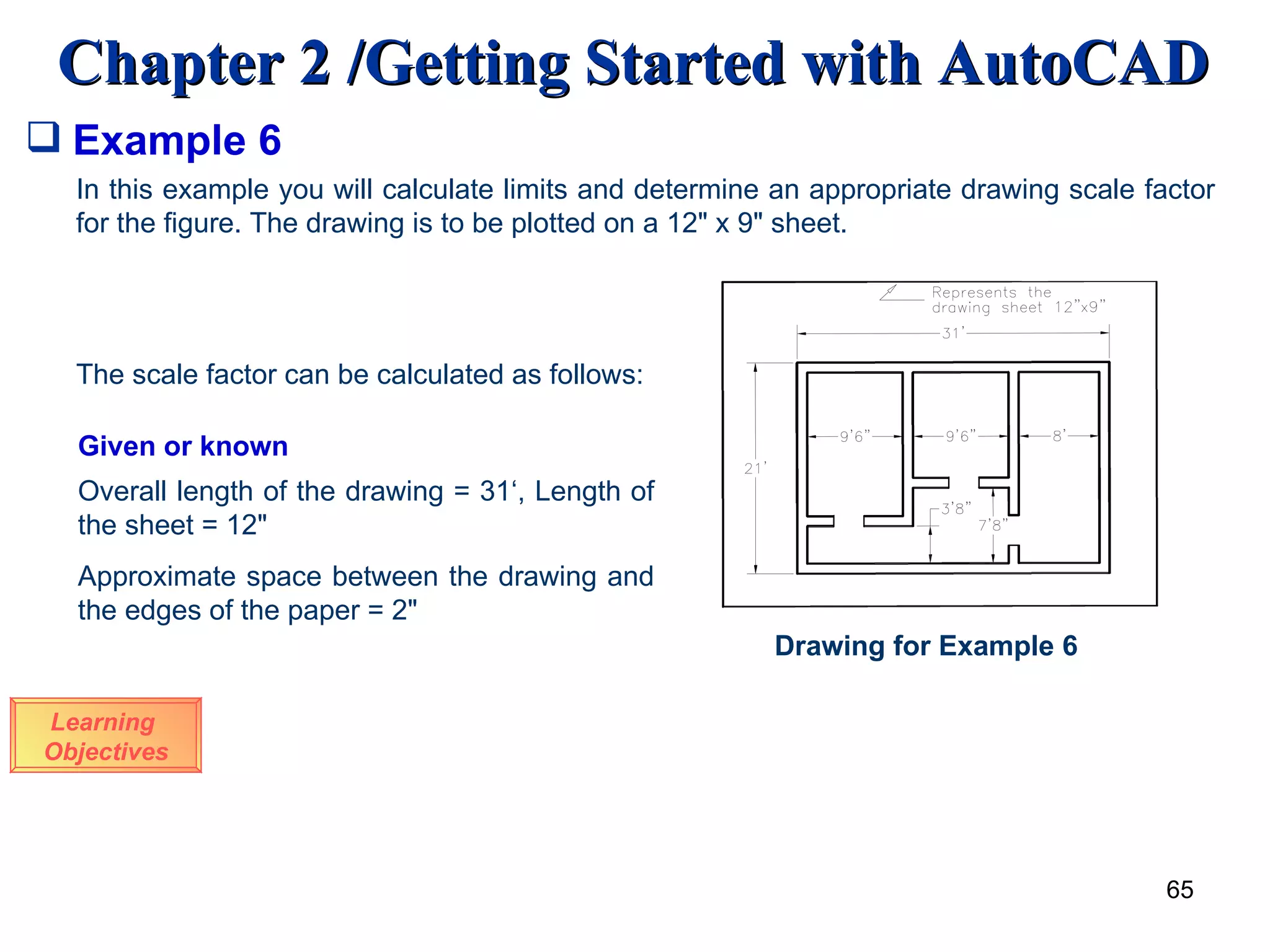 Example 6 Learning  Objectives In this example you will calculate limits and determine an appropriate drawing scale factor for the figure. The drawing is to be plotted on a 12&quot; x 9&quot; sheet. The scale factor can be calculated as follows: Given or known Overall length of the drawing = 31‘, Length of the sheet = 12&quot; Approximate space between the drawing and the edges of the paper = 2&quot; Drawing for Example 6 