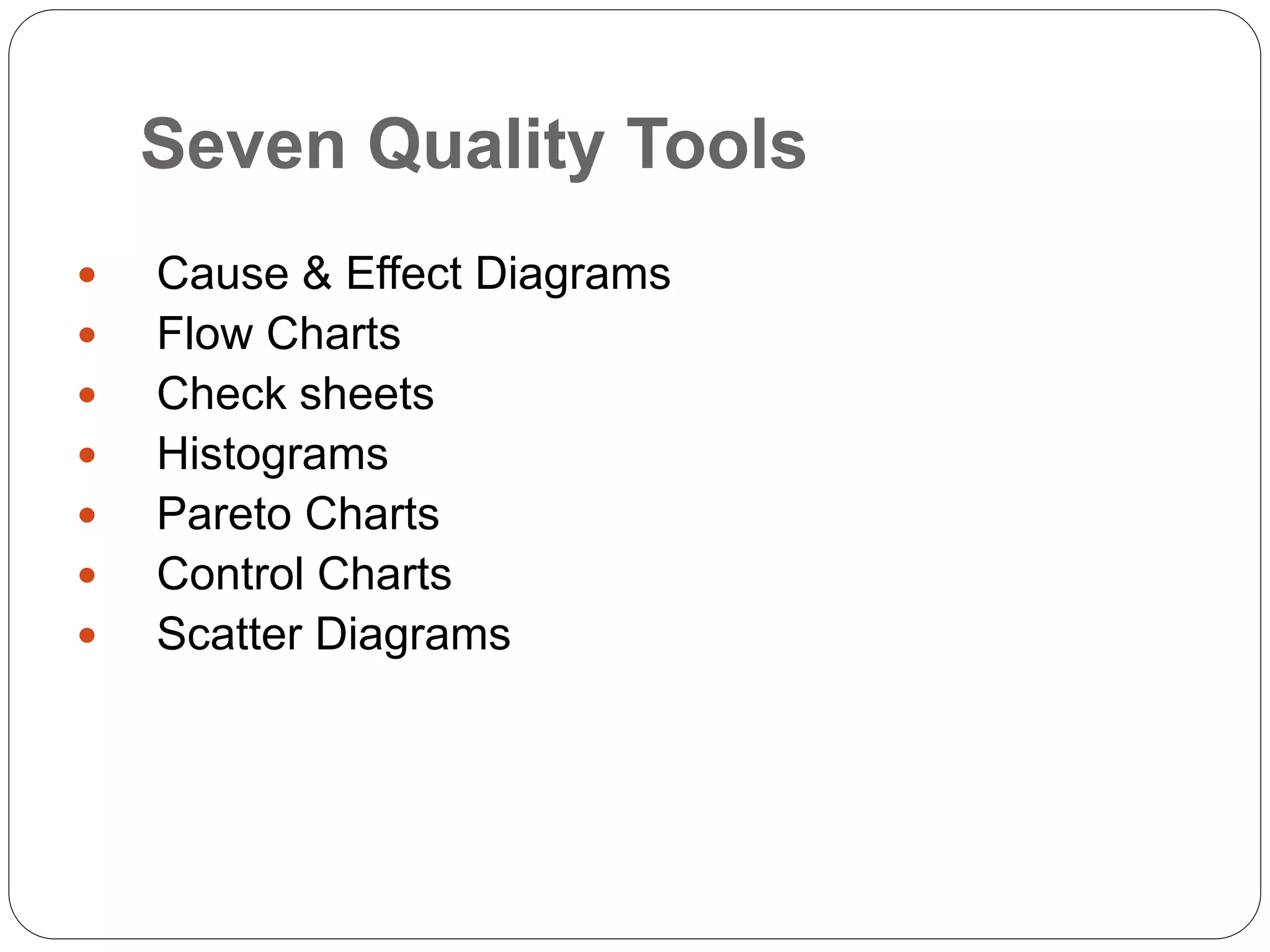 Seven Quality Tools
 Cause & Effect Diagrams
 Flow Charts
 Check sheets
 Histograms
 Pareto Charts
 Control Charts
 Scatter Diagrams
 