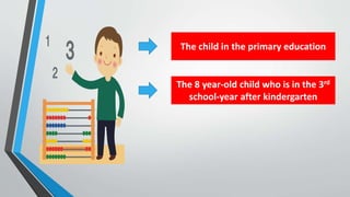 The child in the primary education
The 8 year-old child who is in the 3rd
school-year after kindergarten
 