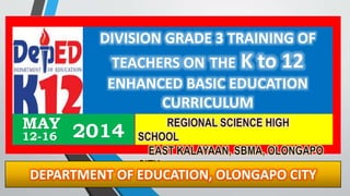 DIVISION GRADE 3 TRAINING OF
TEACHERS ON THE K to 12
ENHANCED BASIC EDUCATION
CURRICULUM
2014MAY
12-16
DEPARTMENT OF EDUCATION, OLONGAPO CITY
 