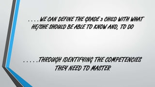 . . . . WE CAN DEFINE THE GRADE 3 CHILD WITH WHAT
HE/SHE SHOULD BE ABLE TO KNOW AND, TO DO
. . . . .THROUGH IDENTIFYING THE COMPETENCIES
THEY NEED TO MASTER
 