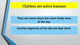 Children are active learners
They can move about the room freely most
of the day.
Inactive segments of the day are kept short.
 