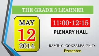 THE GRADE 3 LEARNER
12
MAY
2014
11:00-12:15
RAMIL G. GONZALES, Ph. D.
Presenter
PLENARY HALL
 