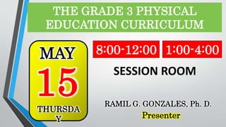 THE GRADE 3 PHYSICAL
EDUCATION CURRICULUM
15
MAY
THURSDA
Y
RAMIL G. GONZALES, Ph. D.
Presenter
8:00-12:00 1:00-4:00
SESSION ROOM
 