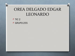 OREA DELGADO EDGAR
      LEONARDO
O TIC 2
O GRUPO:255
 