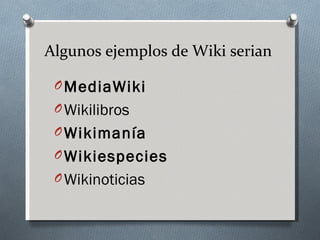 Algunos ejemplos de Wiki serian

 O MediaWiki
 O Wikilibros
 O Wikimanía
 O Wikiespecies
 O Wikinoticias
 