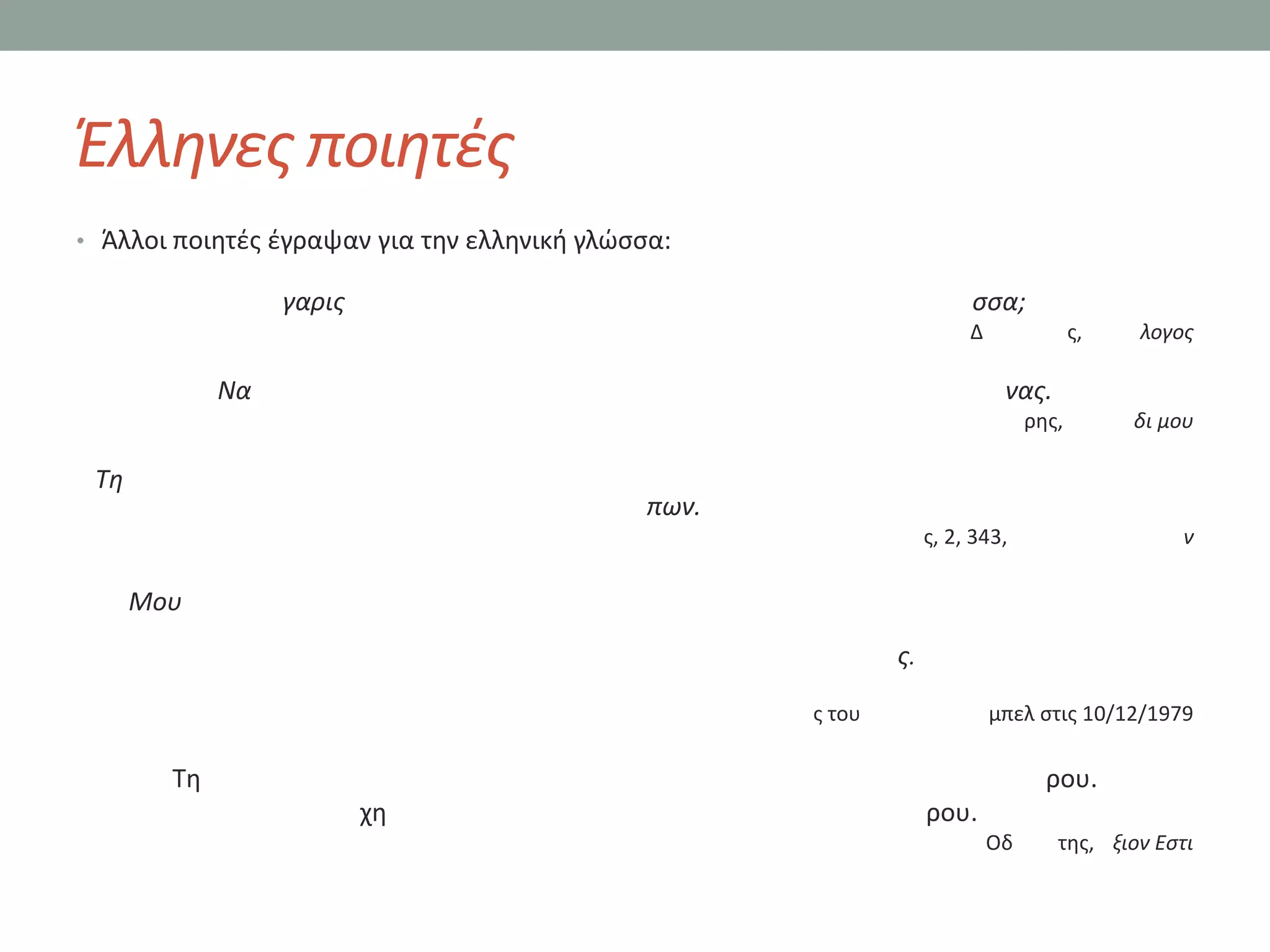Ζλλθνεσ ποιθτζσ
• Άλλοι ποιθτζσ ζγραψαν για τθν ελλθνικι γλϊςςα:

                  γαρισ                                                ςςα;
                                                                       Δ               σ,   λογοσ

             Να                                                             νασ.
                                                                                ρθσ,        δι μου

 Τθ
                                              πων.
                                                                  σ, 2, 343,                    ν

      Μου
                                                             σ.

                                                     σ του                 μπελ ςτισ 10/12/1979

        Σθ                                                                        ρου.
                          χθ                                      ρου.
                                                                           Οδ      τθσ, ξιον Εςτι
 
