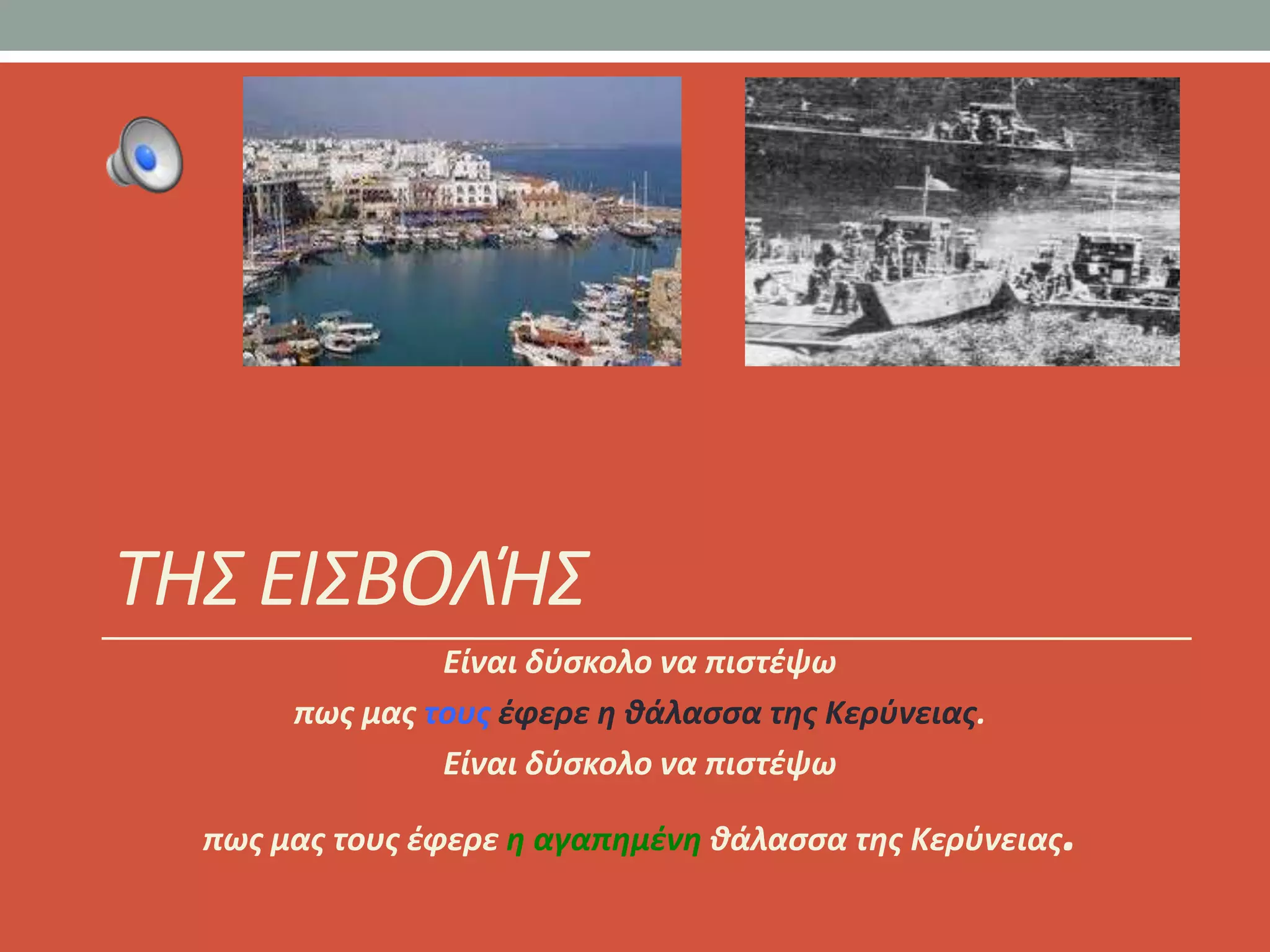 ΤΗΣ ΕΙΣΒΟΛΉΣ
                Είναι δφςκολο να πιςτζψω
       πωσ μασ τουσ ζφερε θ κάλαςςα τθσ Κερφνειασ.
                Είναι δφςκολο να πιςτζψω

  πωσ μασ τουσ ζφερε θ αγαπθμζνθ κάλαςςα τθσ Κερφνειασ.
 