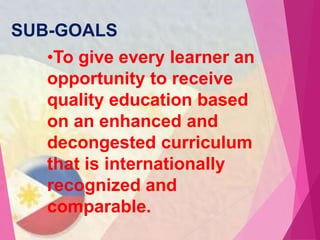 SUB-GOALS
•To give every learner an
opportunity to receive
quality education based
on an enhanced and
decongested curriculum
that is internationally
recognized and
comparable.
 