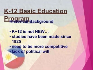 K-12 Basic Education
Program
Historical Background
• K+12 is not NEW…
• studies have been made since
1925
• need to be more competitive
• lack of political will
 