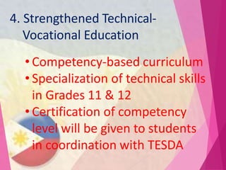 4. Strengthened Technical-
Vocational Education
• Competency-based curriculum
• Specialization of technical skills
in Grades 11 & 12
• Certification of competency
level will be given to students
in coordination with TESDA
 