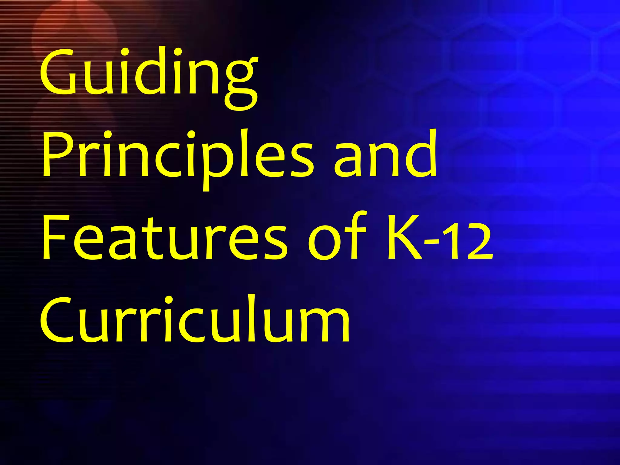 Guiding
Principles and
Features of K-12
Curriculum
 