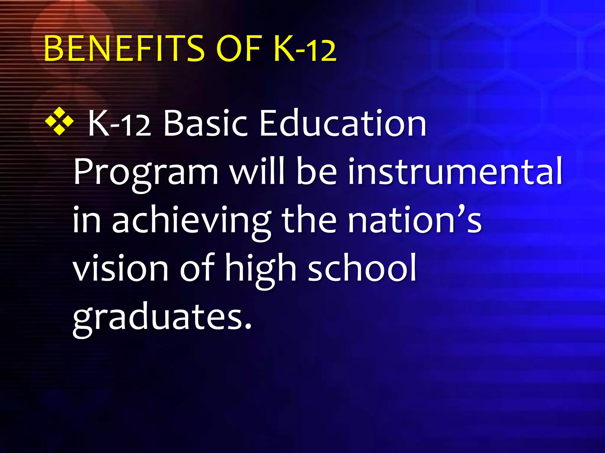 BENEFITS OF K-12
 K-12 Basic Education
Program will be instrumental
in achieving the nation’s
vision of high school
graduates.
 