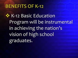 BENEFITS OF K-12
 K-12 Basic Education
Program will be instrumental
in achieving the nation’s
vision of high school
graduates.
 