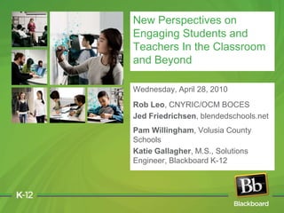 New Perspectives on Engaging Students and Teachers In the Classroom and Beyond Wednesday, April 28, 2010 Rob Leo, CNYRIC/OCM BOCES Jed Friedrichsen, blendedschools.net  Pam Willingham, Volusia County Schools Katie Gallagher, M.S., Solutions Engineer, Blackboard K-12 