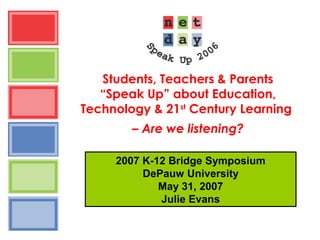 Students, Teachers & Parents
“Speak Up” about Education,
Technology & 21st
Century Learning
– Are we listening?
2007 K-12 Bridge Symposium
DePauw University
May 31, 2007
Julie Evans
 