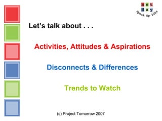 (c) Project Tomorrow 2007
Let’s talk about . . .
Activities, Attitudes & Aspirations
Disconnects & Differences
Trends to Watch
 