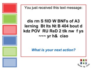 You just received this text message:
dis rm S filD W BNFs of A3
lerning Bt lts Nt B 404 bout d
kdz POV RU ReD 2 tlk nw f ys
~~~ yr h& ciao
What is your next action?
 