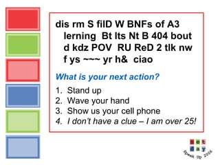 dis rm S filD W BNFs of A3
lerning Bt lts Nt B 404 bout
d kdz POV RU ReD 2 tlk nw
f ys ~~~ yr h& ciao
What is your next action?
1. Stand up
2. Wave your hand
3. Show us your cell phone
4. I don’t have a clue – I am over 25!
 
