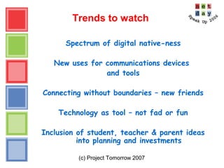 (c) Project Tomorrow 2007
Trends to watch
Spectrum of digital native-ness
New uses for communications devices
and tools
Connecting without boundaries – new friends
Technology as tool – not fad or fun
Inclusion of student, teacher & parent ideas
into planning and investments
 