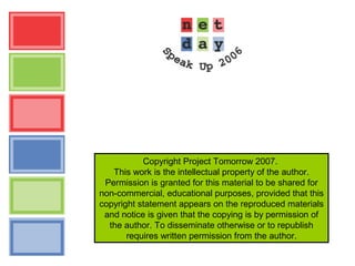 Copyright Project Tomorrow 2007.
This work is the intellectual property of the author.
Permission is granted for this material to be shared for
non-commercial, educational purposes, provided that this
copyright statement appears on the reproduced materials
and notice is given that the copying is by permission of
the author. To disseminate otherwise or to republish
requires written permission from the author.
 
