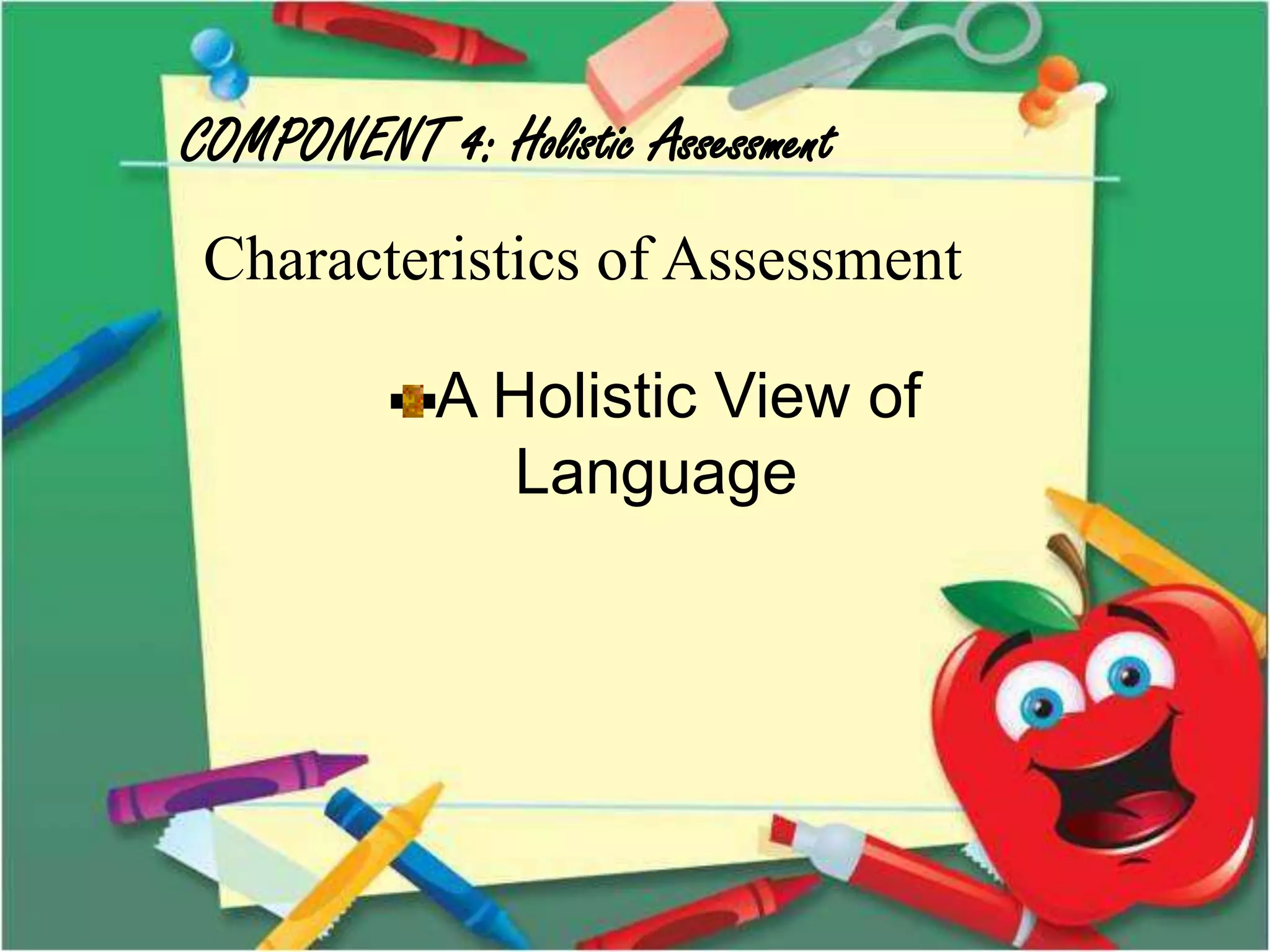 COMPONENT 4: Holistic Assessment
Characteristics of Assessment
A Holistic View of
Language
 