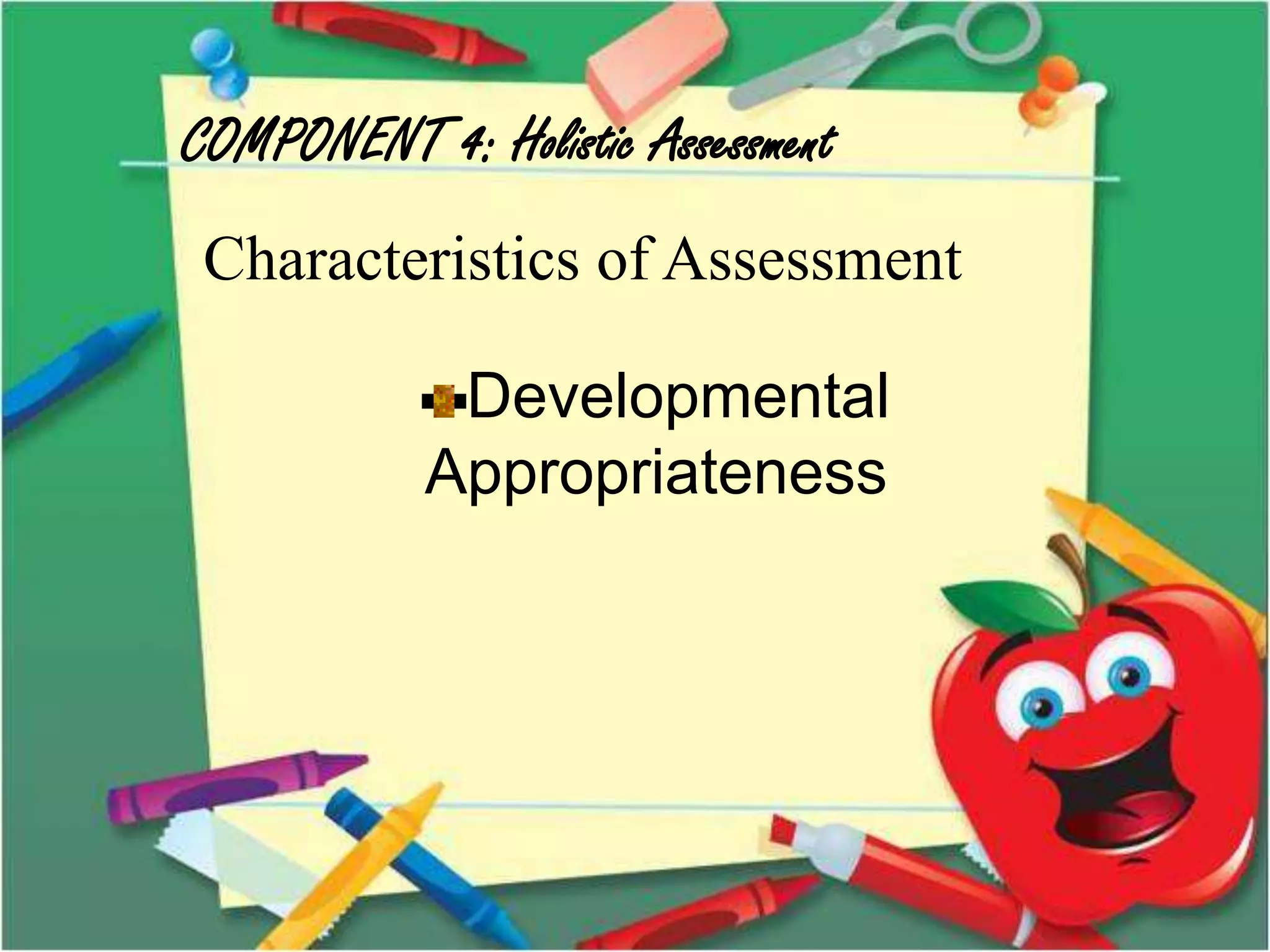 COMPONENT 4: Holistic Assessment
Characteristics of Assessment
Developmental
Appropriateness
 