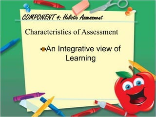 COMPONENT 4: Holistic Assessment
Characteristics of Assessment
An Integrative view of
Learning
 