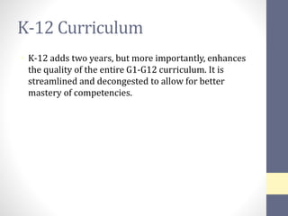 K-12 Curriculum
• K-12 adds two years, but more importantly, enhances
the quality of the entire G1-G12 curriculum. It is
streamlined and decongested to allow for better
mastery of competencies.
 
