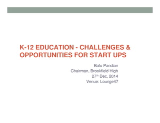K-12 EDUCATION - CHALLENGES &
OPPORTUNITIES FOR START UPS
Balu Pandian
Chairman, Brookfield High
27th Dec, 2014
Venue: Lounge47
 