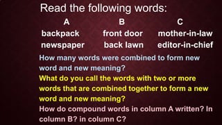 Compound words are words that are
combined together to form new words
and new meanings.
Compound words can be written as
...