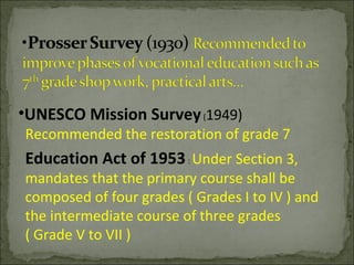 •UNESCO Mission Survey(1949)
Recommended the restoration of grade 7
Education Act of 1953: Under Section 3,
mandates that the primary course shall be
composed of four grades ( Grades I to IV ) and
the intermediate course of three grades
( Grade V to VII )
 